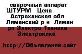 сварочный аппарат  ШТУРМ › Цена ­ 3 000 - Астраханская обл., Лиманский р-н, Лиман рп Электро-Техника » Электроника   